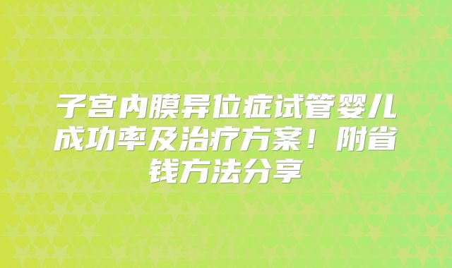 子宫内膜异位症试管婴儿成功率及治疗方案！附省钱方法分享