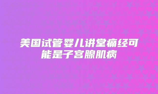 美国试管婴儿讲堂痛经可能是子宫腺肌病