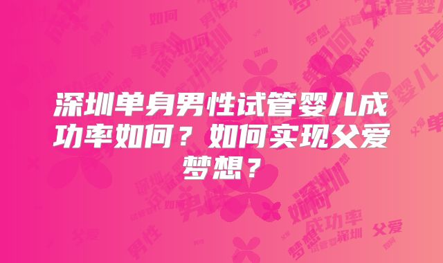 深圳单身男性试管婴儿成功率如何？如何实现父爱梦想？