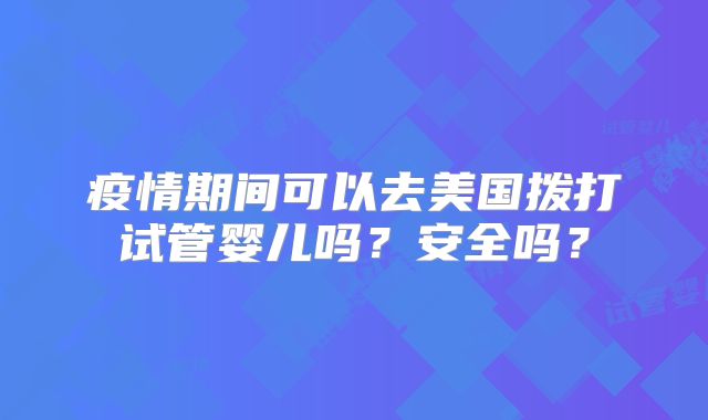 疫情期间可以去美国拨打试管婴儿吗？安全吗？