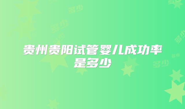 贵州贵阳试管婴儿成功率是多少