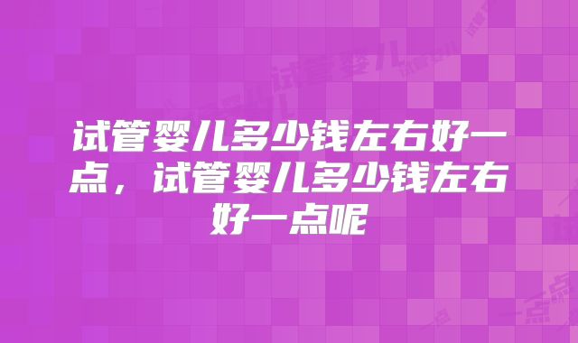试管婴儿多少钱左右好一点，试管婴儿多少钱左右好一点呢