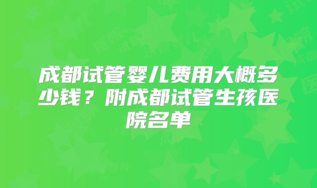 成都试管婴儿费用大概多少钱？附成都试管生孩医院名单
