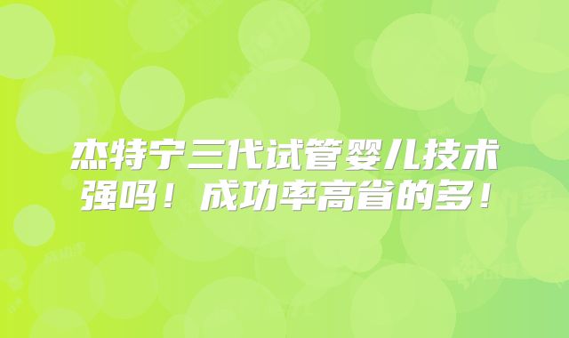 杰特宁三代试管婴儿技术强吗!成功率高省的多!