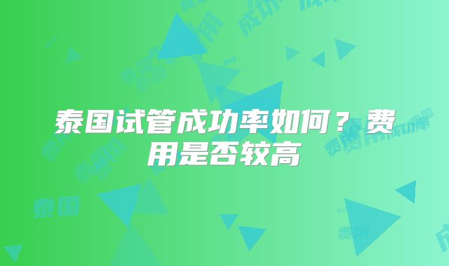 泰国试管成功率如何？费用是否较高