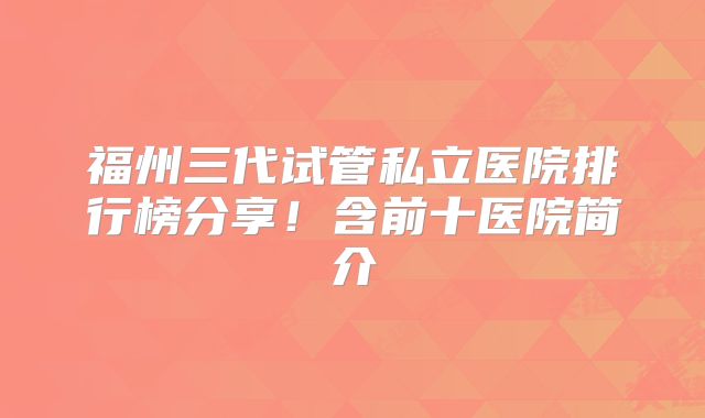 福州三代试管私立医院排行榜分享!含前十医院简介