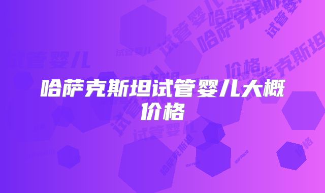 哈萨克斯坦试管婴儿大概价格