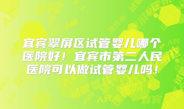 宜宾翠屏区试管婴儿哪个医院好！宜宾市第二人民医院可以做试管婴儿吗！