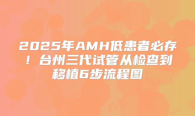2025年AMH低患者必存！台州三代试管从检查到移植6步流程图