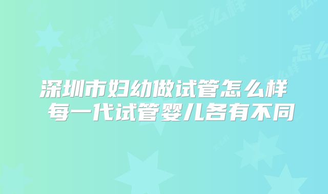 深圳市妇幼做试管怎么样 每一代试管婴儿各有不同