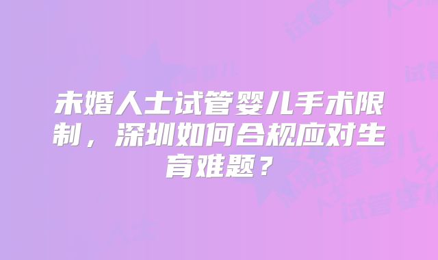 未婚人士试管婴儿手术限制，深圳如何合规应对生育难题？