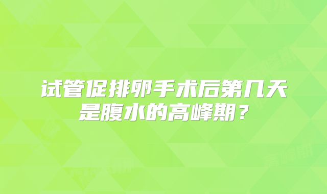 试管促排卵手术后第几天是腹水的高峰期？