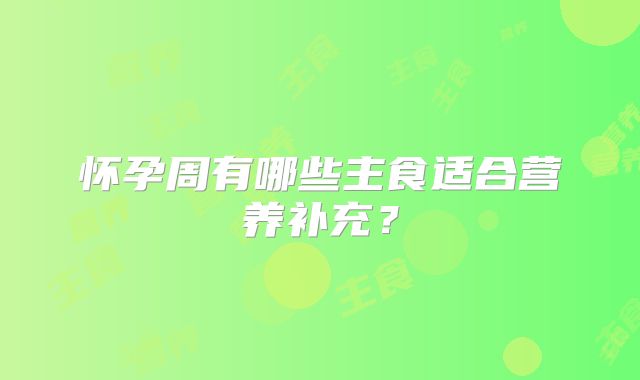 怀孕周有哪些主食适合营养补充？