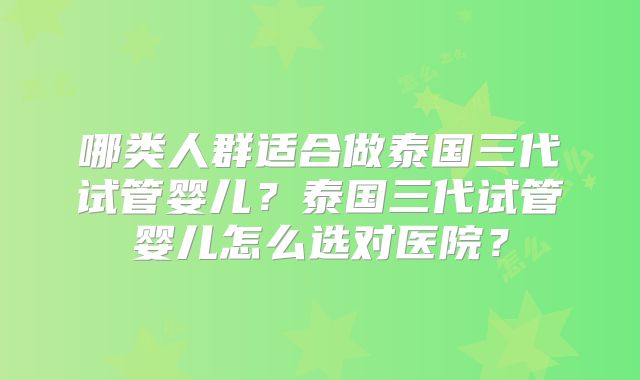 哪类人群适合做泰国三代试管婴儿？泰国三代试管婴儿怎么选对医院？