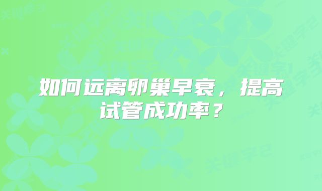如何远离卵巢早衰,提高试管成功率?