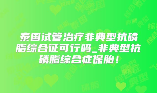 泰国试管治疗非典型抗磷脂综合征可行吗_非典型抗磷脂综合症保胎！