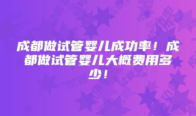 成都做试管婴儿成功率！成都做试管婴儿大概费用多少！