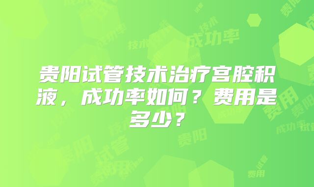 贵阳试管技术治疗宫腔积液,成功率如何?费用是多少?