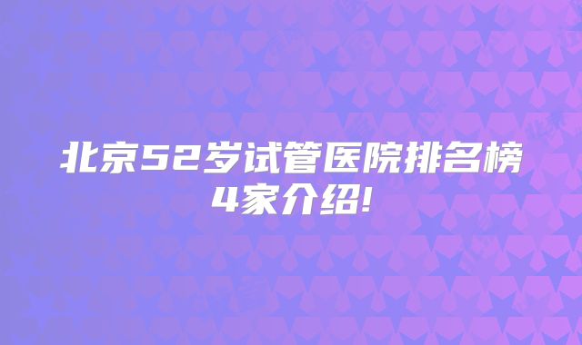 北京52岁试管医院排名榜4家介绍!