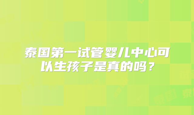 泰国第一试管婴儿中心可以生孩子是真的吗?