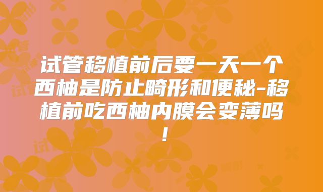 试管移植前后要一天一个西柚是防止畸形和便秘-移植前吃西柚内膜会变薄吗！