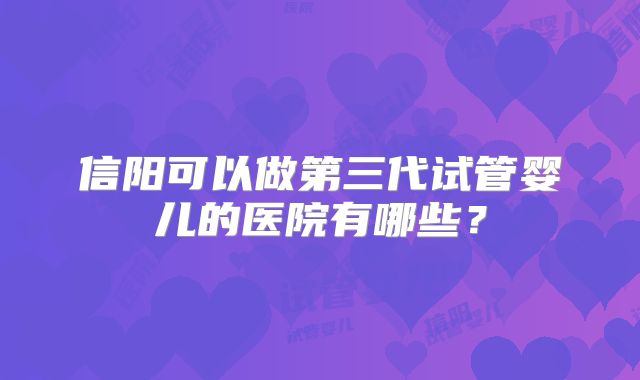 信阳可以做第三代试管婴儿的医院有哪些？