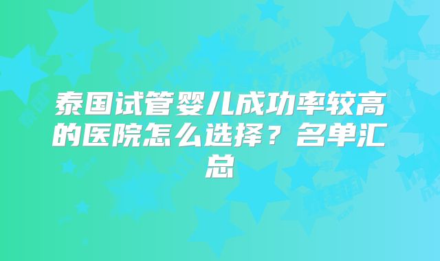 泰国试管婴儿成功率较高的医院怎么选择？名单汇总