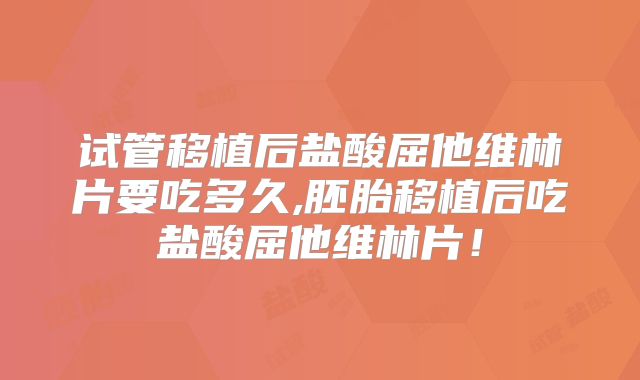 试管移植后盐酸屈他维林片要吃多久,胚胎移植后吃盐酸屈他维林片!