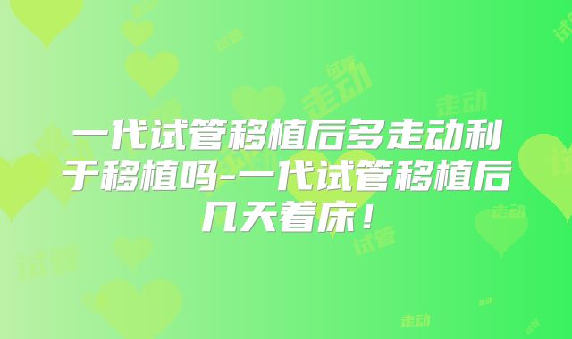一代试管移植后多走动利于移植吗-一代试管移植后几天着床！