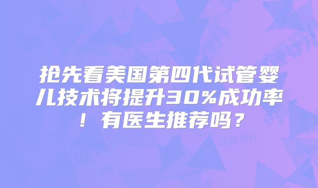 抢先看美国第四代试管婴儿技术将提升30%成功率！有医生推荐吗？
