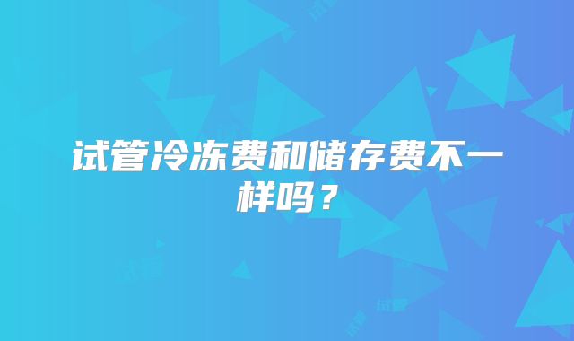 试管冷冻费和储存费不一样吗?