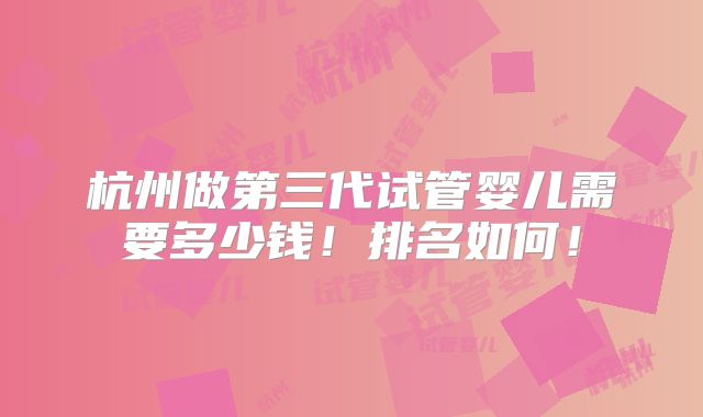 杭州做第三代试管婴儿需要多少钱!排名如何!