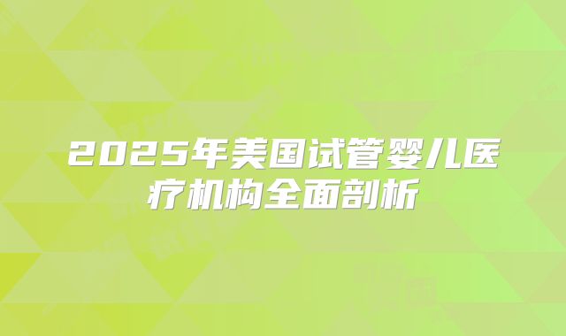 2025年美国试管婴儿医疗机构全面剖析