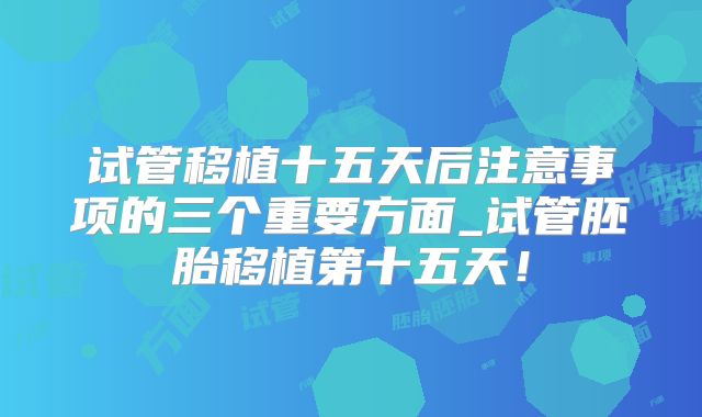 试管移植十五天后注意事项的三个重要方面_试管胚胎移植第十五天！