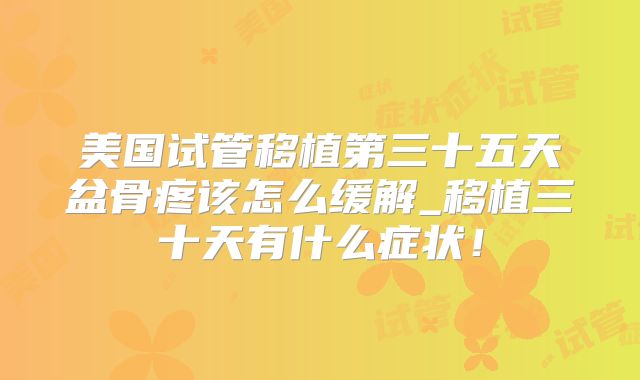 美国试管移植第三十五天盆骨疼该怎么缓解_移植三十天有什么症状！