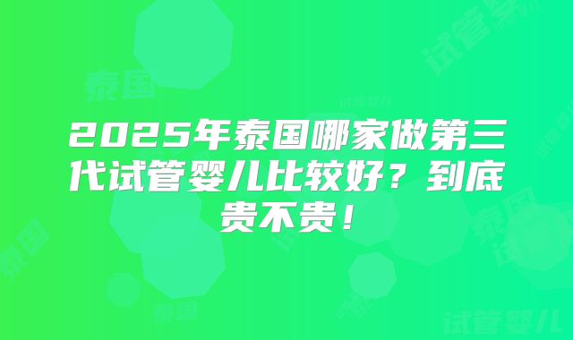 2025年泰国哪家做第三代试管婴儿比较好？到底贵不贵！