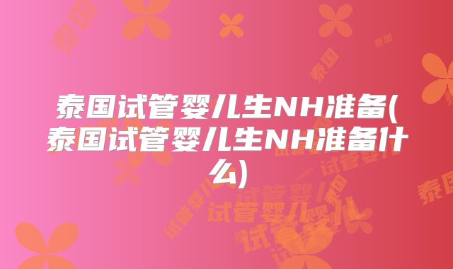 泰国试管婴儿生NH准备(泰国试管婴儿生NH准备什么)