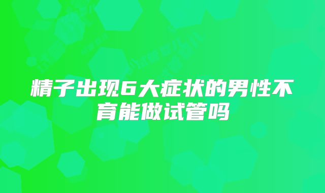 精子出现6大症状的男性不育能做试管吗