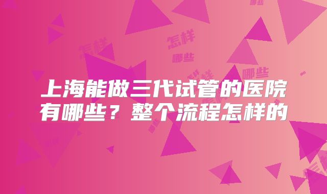 上海能做三代试管的医院有哪些？整个流程怎样的