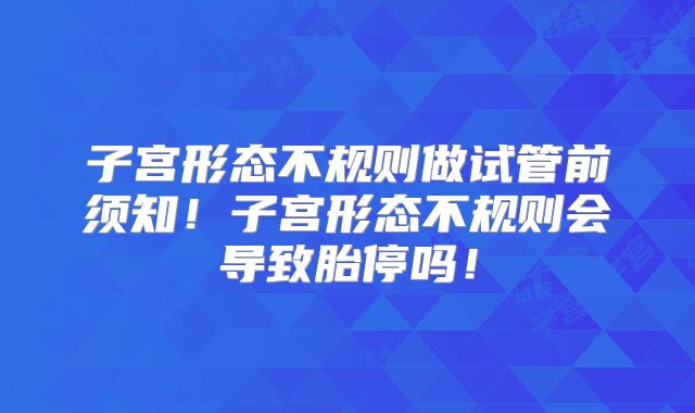 子宫形态不规则做试管前须知！子宫形态不规则会导致胎停吗！