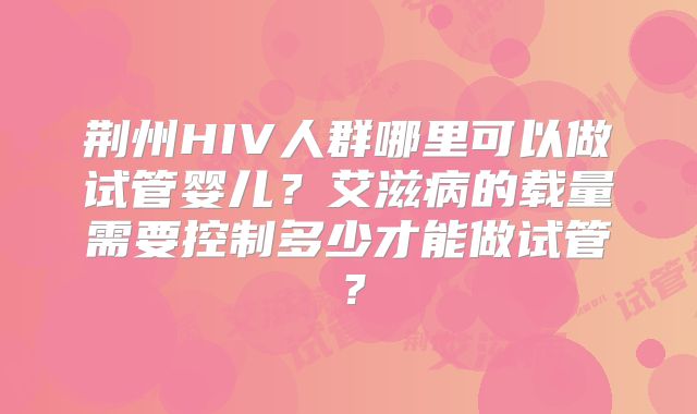 荆州HIV人群哪里可以做试管婴儿?艾滋病的载量需要控制多少才能做试管?