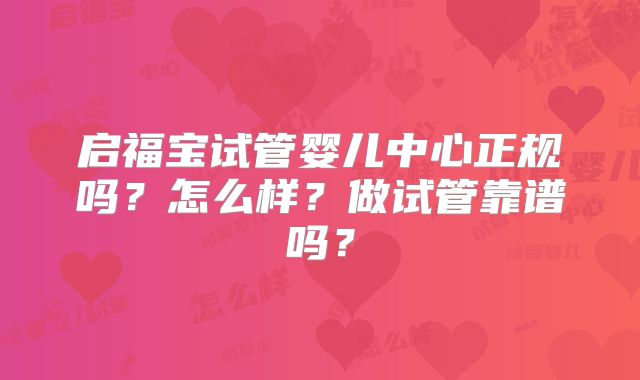 启福宝试管婴儿中心正规吗？怎么样？做试管靠谱吗？