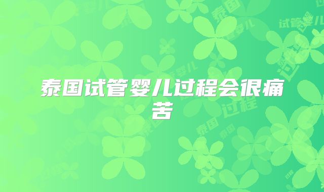 泰国试管婴儿过程会很痛苦