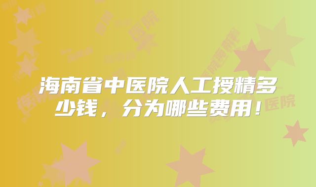 海南省中医院人工授精多少钱，分为哪些费用！