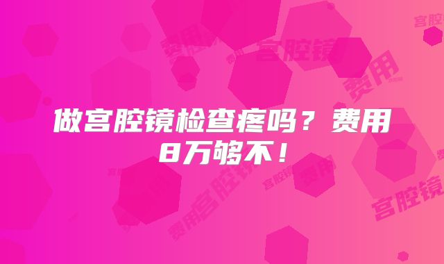 做宫腔镜检查疼吗？费用8万够不！