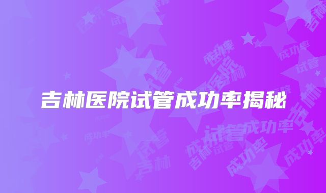 吉林医院试管成功率揭秘