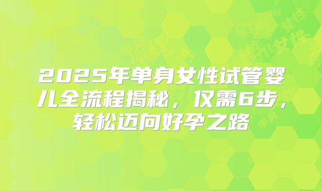 2025年单身女性试管婴儿全流程揭秘，仅需6步，轻松迈向好孕之路