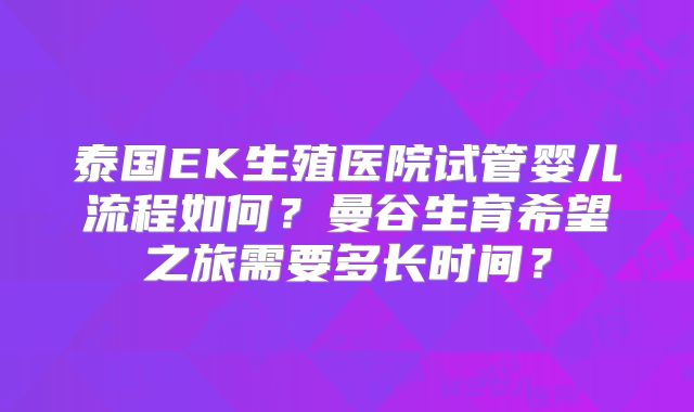 泰国EK生殖医院试管婴儿流程如何？曼谷生育希望之旅需要多长时间？