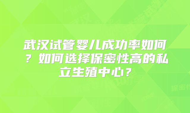 武汉试管婴儿成功率如何？如何选择保密性高的私立生殖中心？