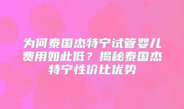 为何泰国杰特宁试管婴儿费用如此低？揭秘泰国杰特宁性价比优势